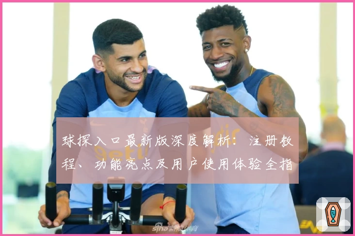 球探入口最新版深度解析：注册教程、功能亮点及用户使用体验全指南