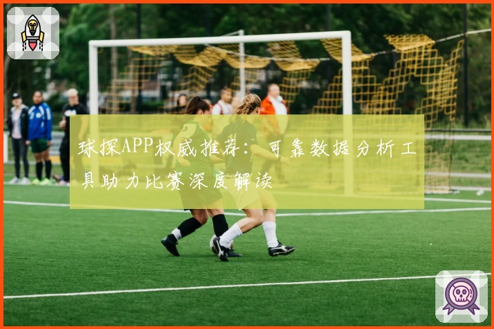球探APP权威推荐：可靠数据分析工具助力比赛深度解读