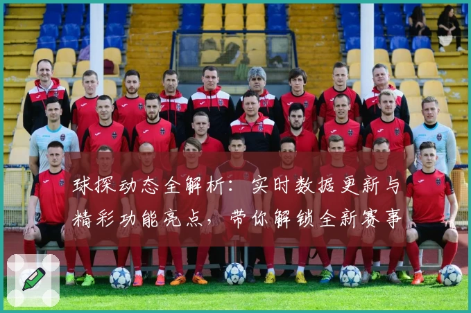 球探动态全解析:实时数据更新与精彩功能亮点,带你解锁全新赛事体验