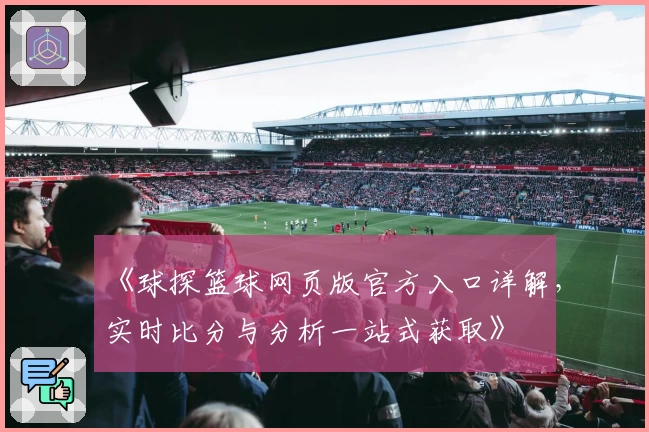 《球探篮球网页版官方入口详解，实时比分与分析一站式获取》
