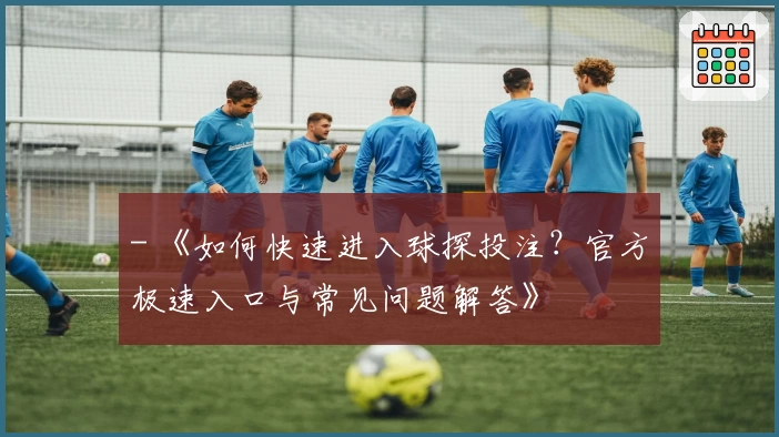 - 《如何快速进入球探投注？官方极速入口与常见问题解答》