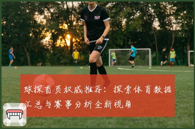 球探首页权威推荐:探索体育数据汇总与赛事分析全新视角
