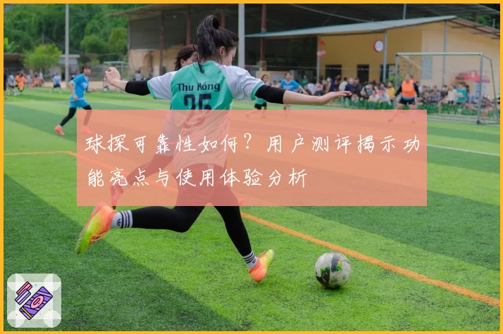 球探可靠性如何?用户测评揭示功能亮点与使用体验分析