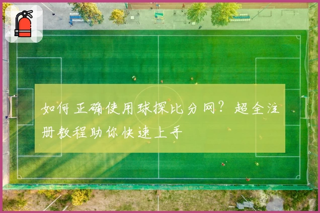 如何正确使用球探比分网？超全注册教程助你快速上手