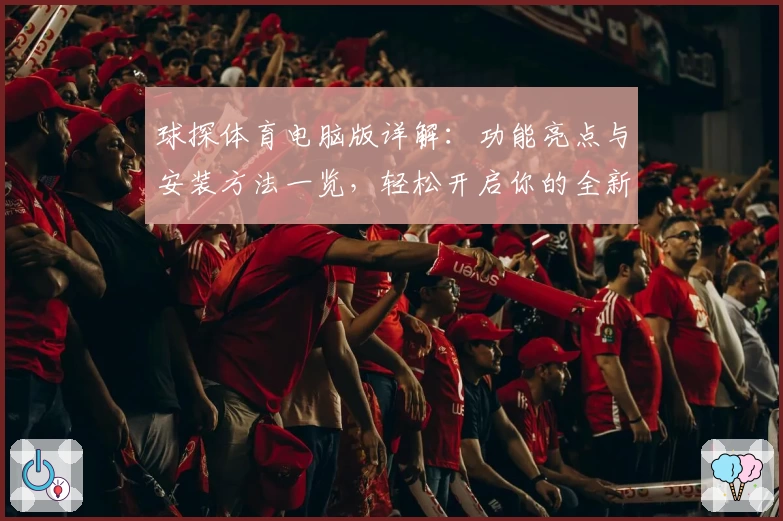 球探体育电脑版详解：功能亮点与安装方法一览，轻松开启你的全新赛事体验