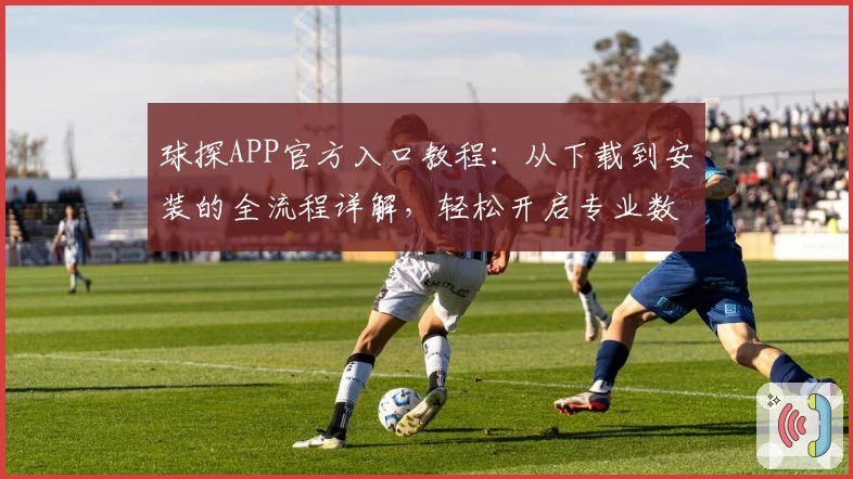 球探APP官方入口教程：从下载到安装的全流程详解，轻松开启专业数据分析之旅