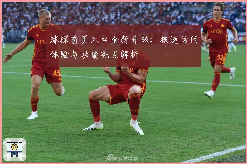 球探首页入口全新升级：极速访问体验与功能亮点解析