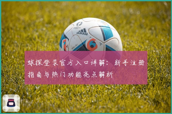 球探登录官方入口详解:新手注册指南与热门功能亮点解析