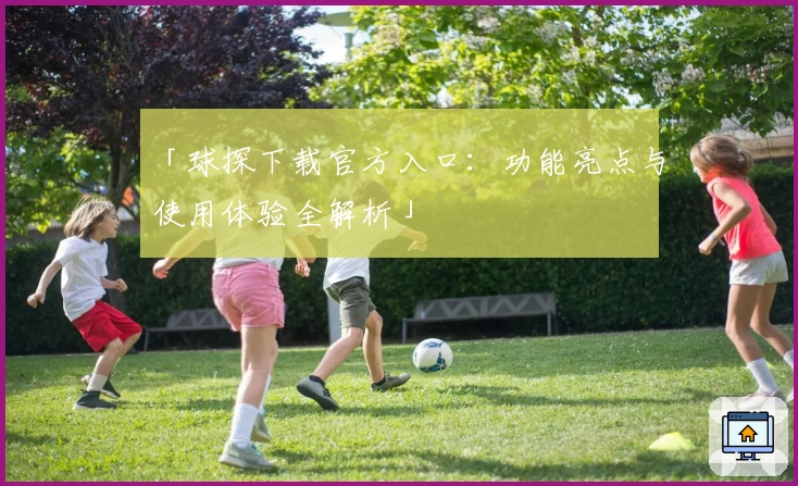 「球探下载官方入口：功能亮点与使用体验全解析」