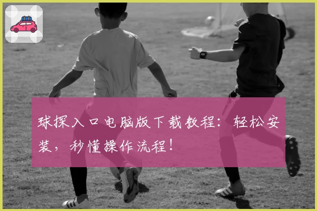 球探入口电脑版下载教程：轻松安装，秒懂操作流程！