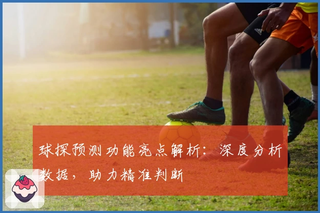 球探预测功能亮点解析：深度分析数据，助力精准判断