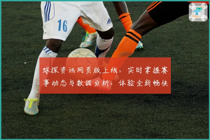 球探资讯网页版上线，实时掌握赛事动态与数据分析，体验全新畅快模式