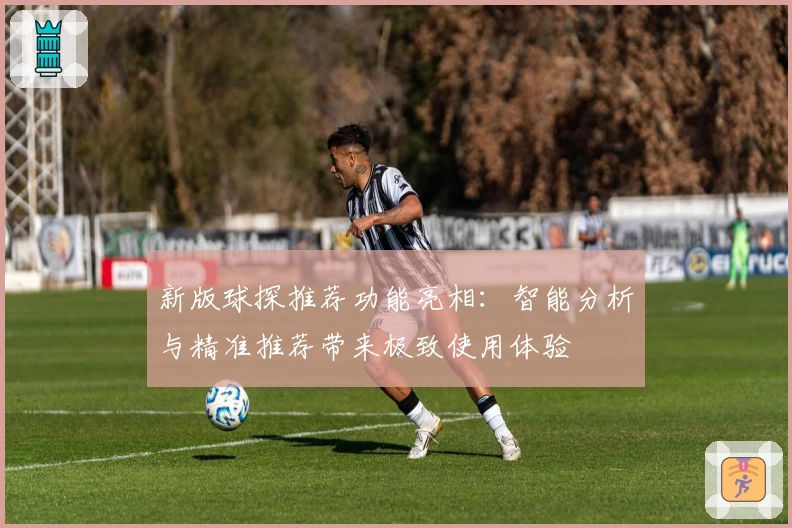 新版球探推荐功能亮相:智能分析与精准推荐带来极致使用体验