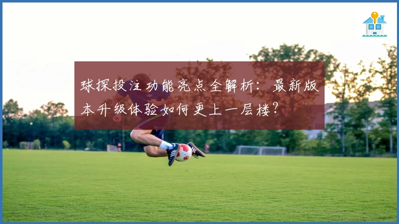 球探投注功能亮点全解析：最新版本升级体验如何更上一层楼？