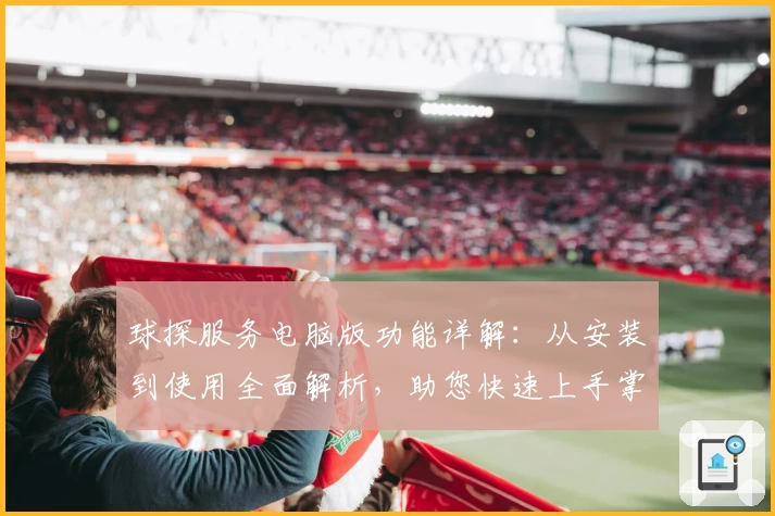 球探服务电脑版功能详解：从安装到使用全面解析，助您快速上手掌握新体验