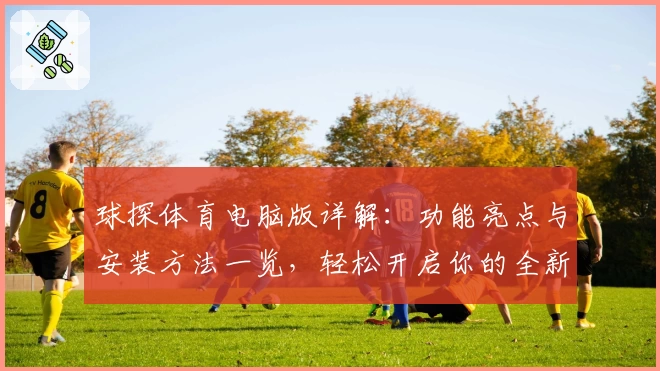 球探体育电脑版详解：功能亮点与安装方法一览，轻松开启你的全新赛事体验