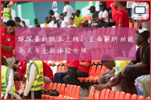 球探最新版本上线！全面解析功能亮点与全新体验升级