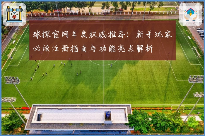 球探官网年度权威推荐:新手玩家必读注册指南与功能亮点解析