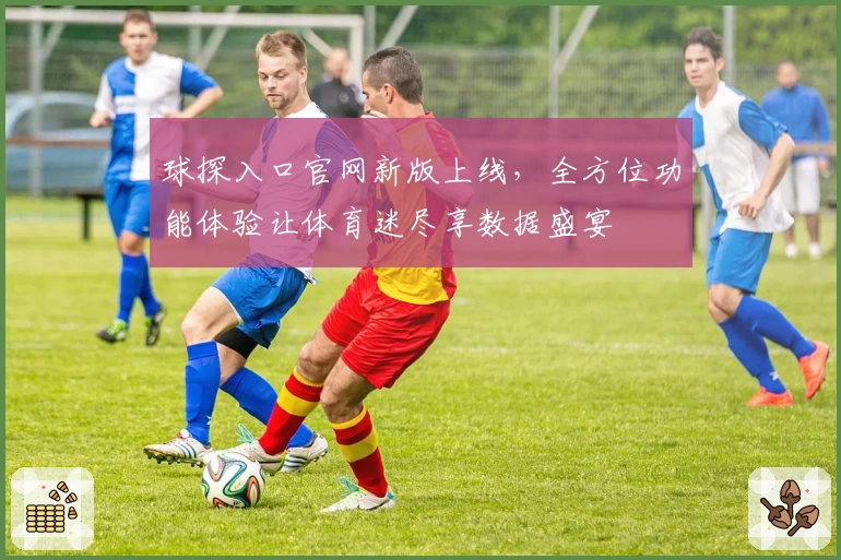 球探入口官网新版上线，全方位功能体验让体育迷尽享数据盛宴
