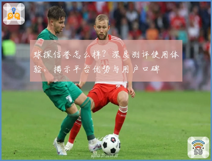 球探信誉怎么样？深度测评使用体验，揭示平台优势与用户口碑