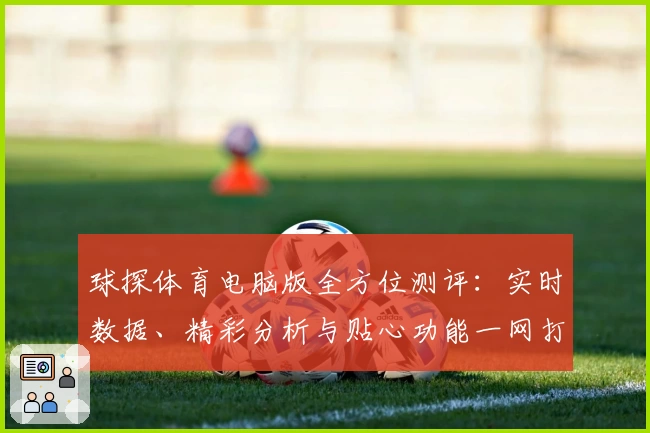 球探体育电脑版全方位测评：实时数据、精彩分析与贴心功能一网打尽