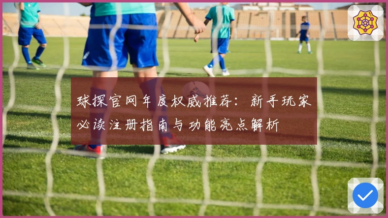球探官网年度权威推荐：新手玩家必读注册指南与功能亮点解析