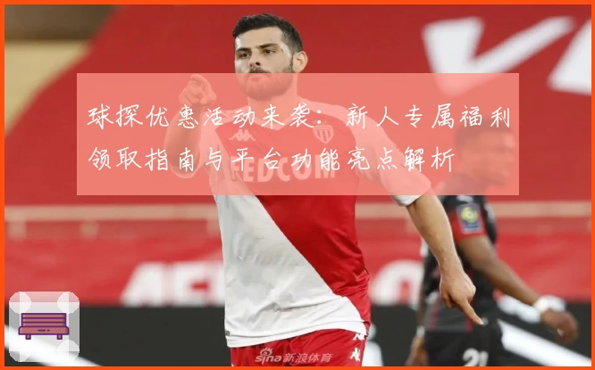 球探优惠活动来袭：新人专属福利领取指南与平台功能亮点解析