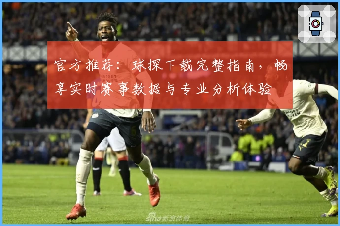 官方推荐:球探下载完整指南,畅享实时赛事数据与专业分析体验