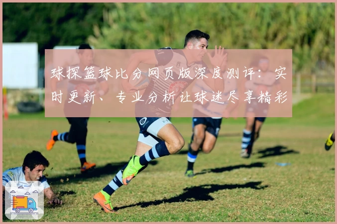 球探篮球比分网页版深度测评：实时更新、专业分析让球迷尽享精彩赛程