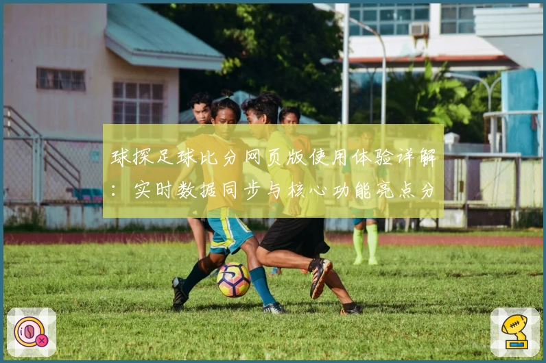 球探足球比分网页版使用体验详解：实时数据同步与核心功能亮点分析