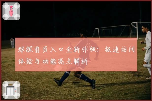 球探首页入口全新升级：极速访问体验与功能亮点解析