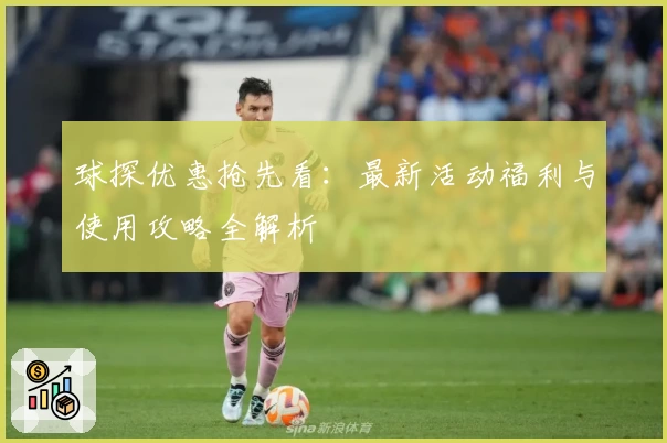球探优惠抢先看：最新活动福利与使用攻略全解析