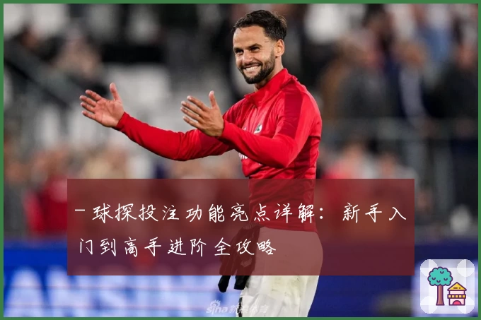 - 球探投注功能亮点详解:新手入门到高手进阶全攻略