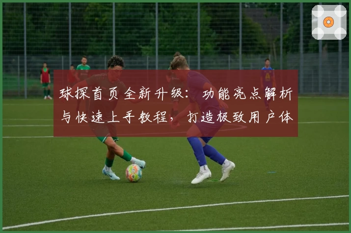 球探首页全新升级:功能亮点解析与快速上手教程,打造极致用户体验