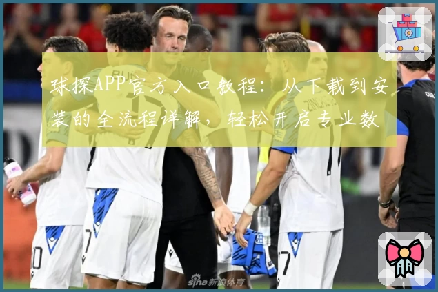 球探APP官方入口教程:从下载到安装的全流程详解,轻松开启专业数据分析之旅