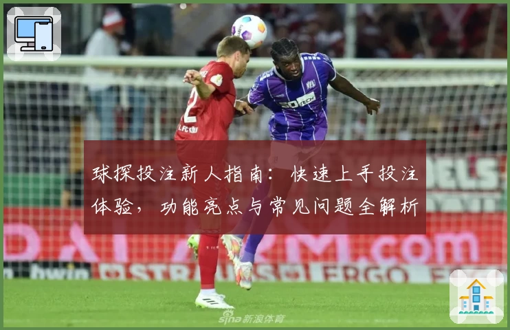 球探投注新人指南：快速上手投注体验，功能亮点与常见问题全解析
