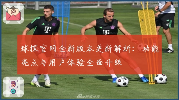 球探官网全新版本更新解析：功能亮点与用户体验全面升级