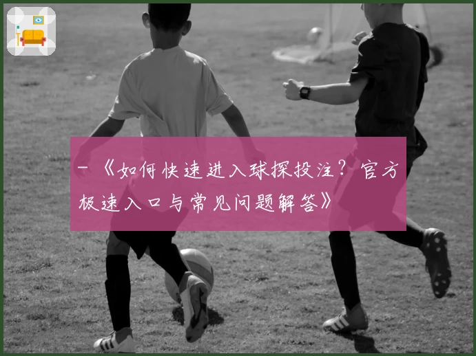 - 《如何快速进入球探投注？官方极速入口与常见问题解答》
