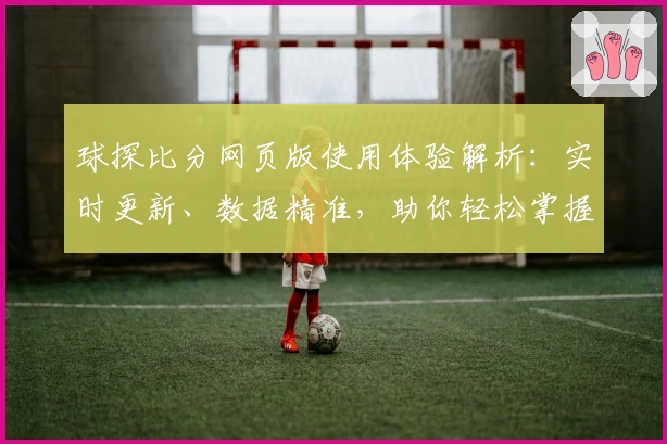 球探比分网页版使用体验解析：实时更新、数据精准，助你轻松掌握赛场动态