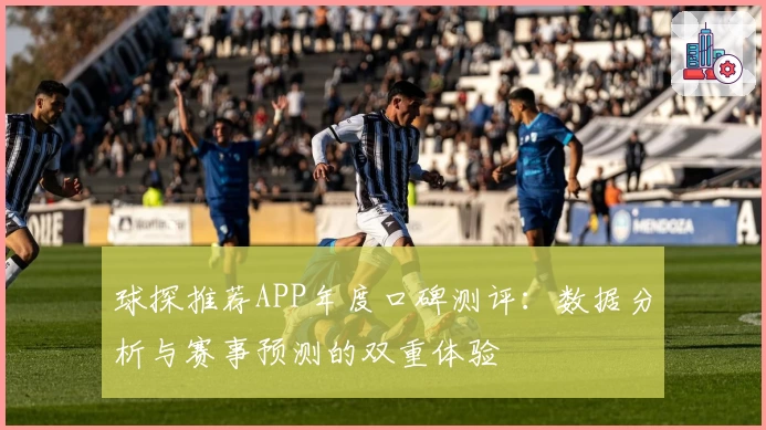 球探推荐APP年度口碑测评：数据分析与赛事预测的双重体验