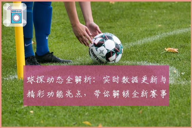 球探动态全解析：实时数据更新与精彩功能亮点，带你解锁全新赛事体验
