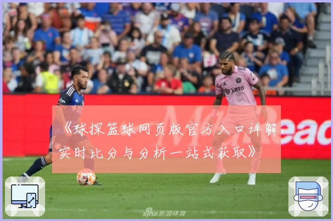 《球探篮球网页版官方入口详解，实时比分与分析一站式获取》