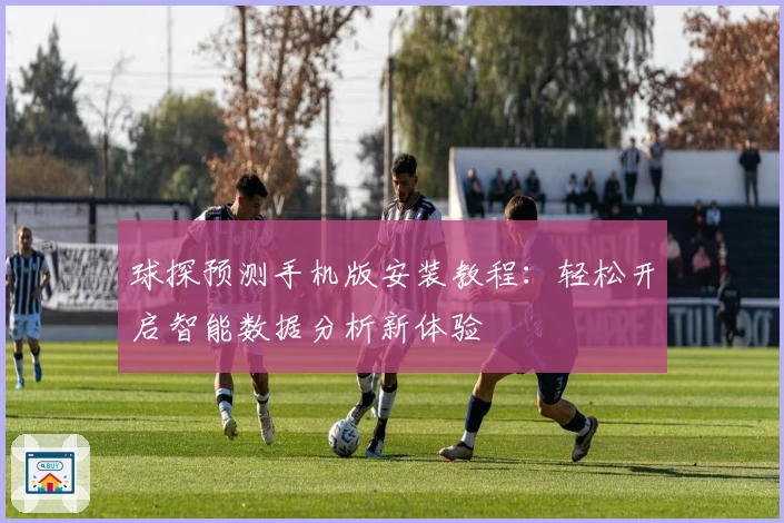 球探预测手机版安装教程：轻松开启智能数据分析新体验