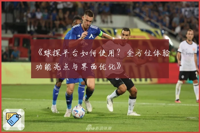 《球探平台如何使用？全方位体验功能亮点与界面优化》
