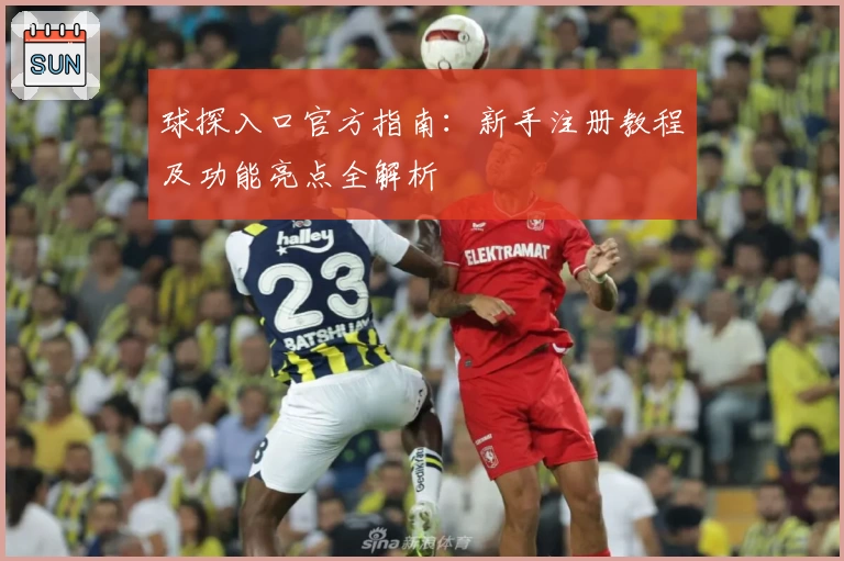 球探入口官方指南：新手注册教程及功能亮点全解析