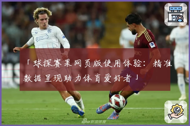 「球探赛果网页版使用体验：精准数据呈现助力体育爱好者」