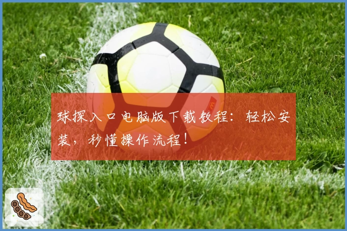 球探入口电脑版下载教程:轻松安装,秒懂操作流程!