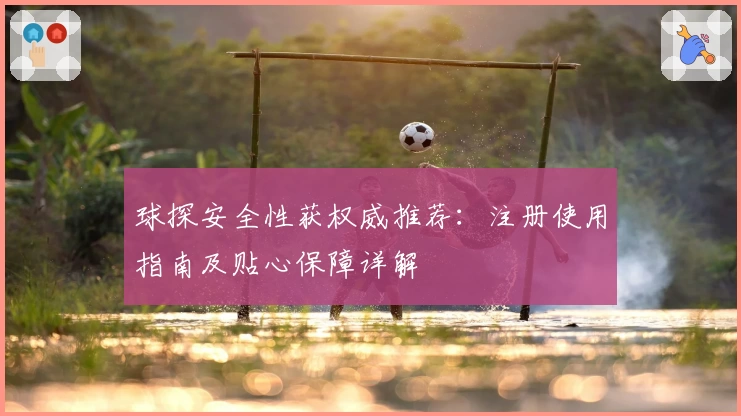 球探安全性获权威推荐：注册使用指南及贴心保障详解