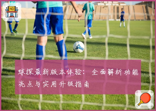 球探最新版本体验：全面解析功能亮点与实用升级指南