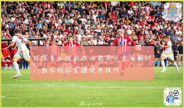球探专业版新版功能亮点全面解析，教你轻松掌握使用技巧